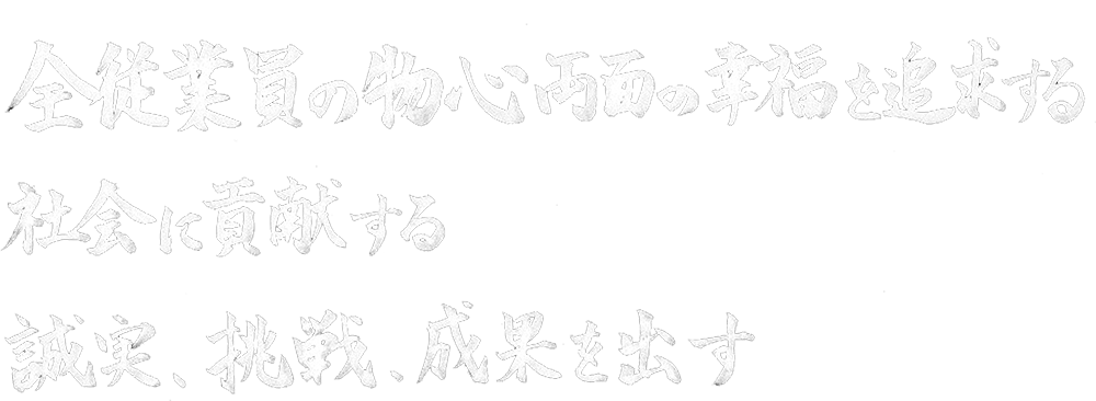 全従業員の物心両面の幸福を追求する 社会に貢献する 誠実、挑戦、成果を出す